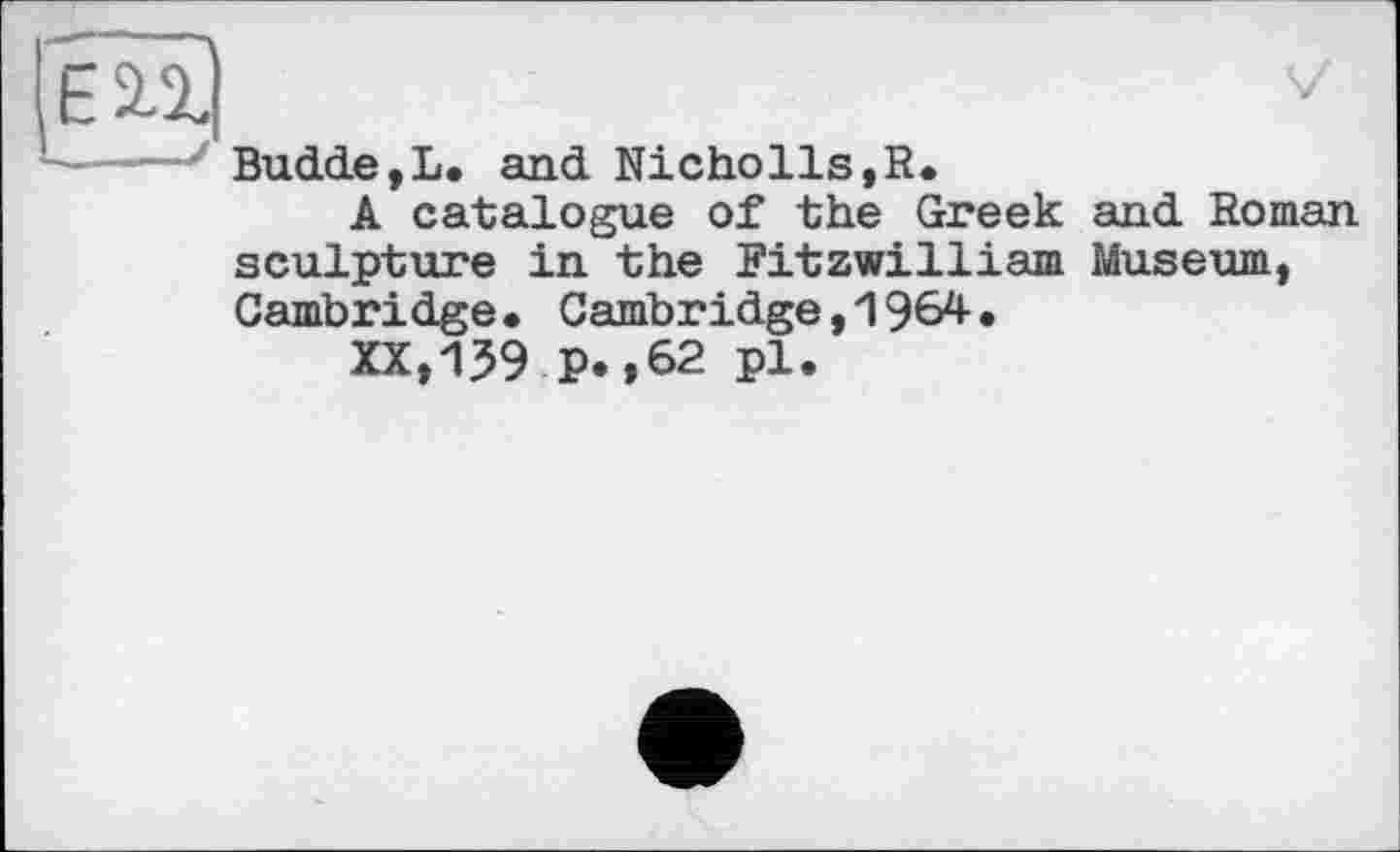 ﻿Budde,L. and Nicholls,R»
A catalogue of the Greek and Roman sculpture in the Fitzwilliam Museum, Cambridge. Cambridge,1964•
XX,159 P.,62 pl.